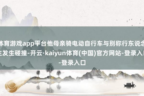 体育游戏app平台他母亲骑电动自行车与别称行东说念主发生碰撞-开云·kaiyun体育(中国)官方网站-登录入口