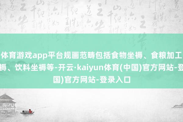 体育游戏app平台规画范畴包括食物坐褥、食粮加工食物坐褥、饮料坐褥等-开云·kaiyun体育(中国)官方网站-登录入口