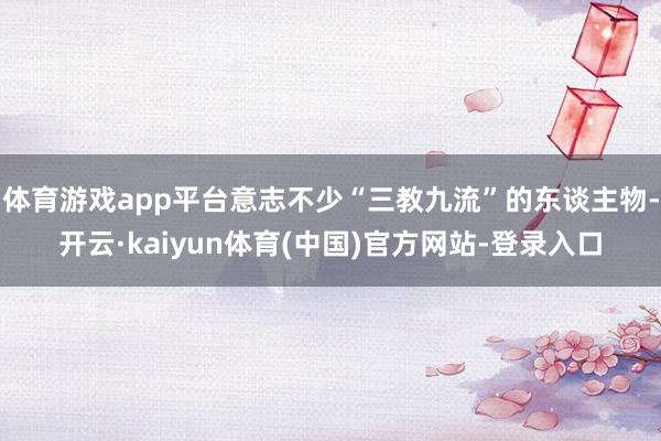 体育游戏app平台意志不少“三教九流”的东谈主物-开云·kaiyun体育(中国)官方网站-登录入口