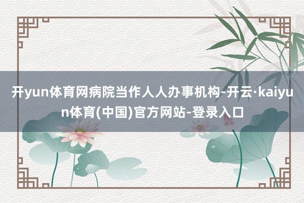 开yun体育网病院当作人人办事机构-开云·kaiyun体育(中国)官方网站-登录入口