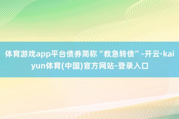 体育游戏app平台债券简称“救急转债”-开云·kaiyun体育(中国)官方网站-登录入口