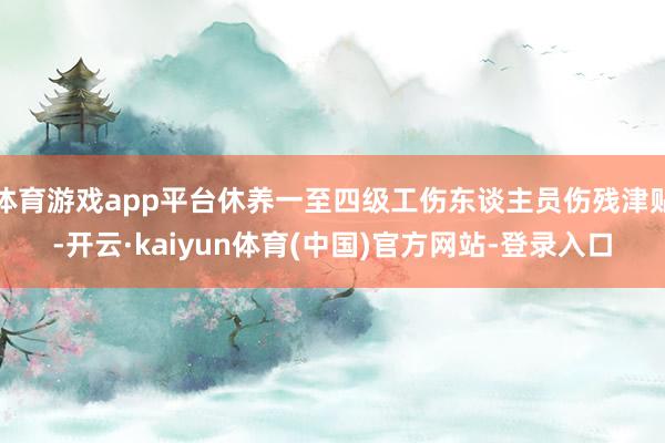 体育游戏app平台休养一至四级工伤东谈主员伤残津贴-开云·kaiyun体育(中国)官方网站-登录入口
