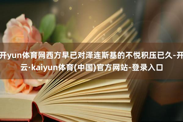 开yun体育网西方早已对泽连斯基的不悦积压已久-开云·kaiyun体育(中国)官方网站-登录入口