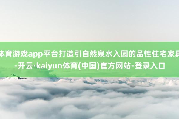 体育游戏app平台打造引自然泉水入园的品性住宅家具-开云·kaiyun体育(中国)官方网站-登录入口