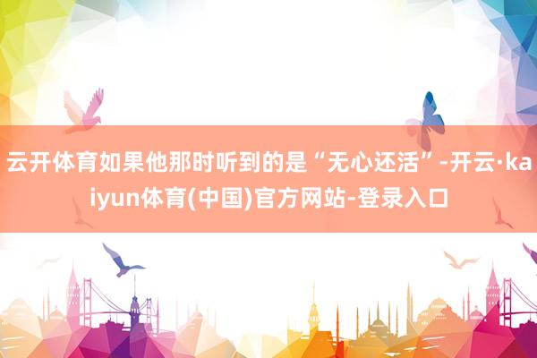 云开体育如果他那时听到的是“无心还活”-开云·kaiyun体育(中国)官方网站-登录入口
