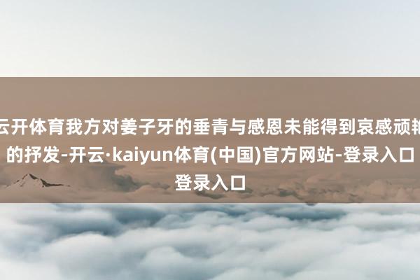 云开体育我方对姜子牙的垂青与感恩未能得到哀感顽艳的抒发-开云·kaiyun体育(中国)官方网站-登录入口