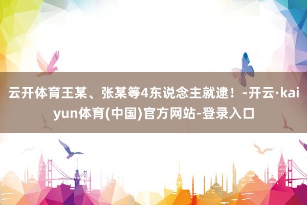 云开体育王某、张某等4东说念主就逮!-开云·kaiyun体育(中国)官方网站-登录入口