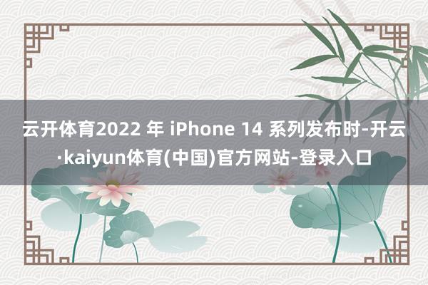 云开体育2022 年 iPhone 14 系列发布时-开云·kaiyun体育(中国)官方网站-登录入口