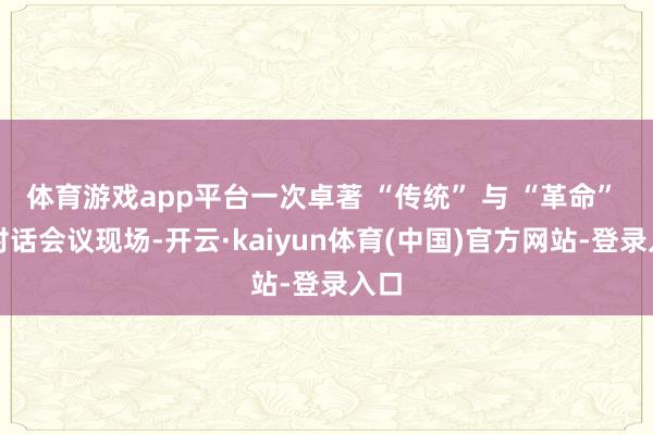 体育游戏app平台一次卓著 “传统” 与 “革命” 的对话会议现场-开云·kaiyun体育(中国)官方网站-登录入口