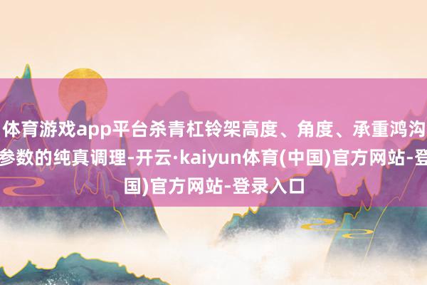 体育游戏app平台杀青杠铃架高度、角度、承重鸿沟等中枢参数的纯真调理-开云·kaiyun体育(中国)官方网站-登录入口