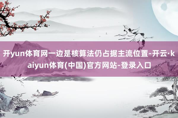 开yun体育网一边是核算法仍占据主流位置-开云·kaiyun体育(中国)官方网站-登录入口