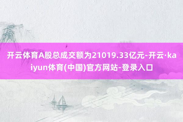 开云体育A股总成交额为21019.33亿元-开云·kaiyun体育(中国)官方网站-登录入口