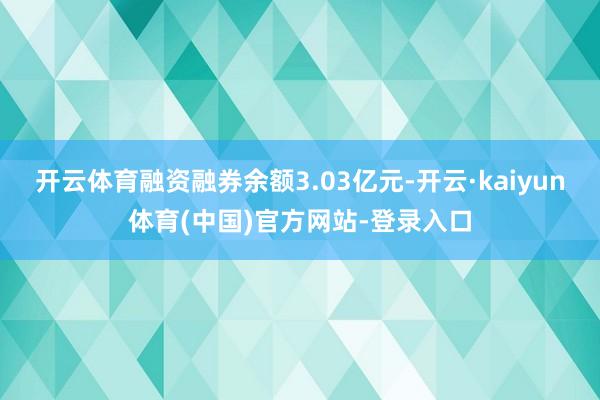 开云体育融资融券余额3.03亿元-开云·kaiyun体育(中国)官方网站-登录入口