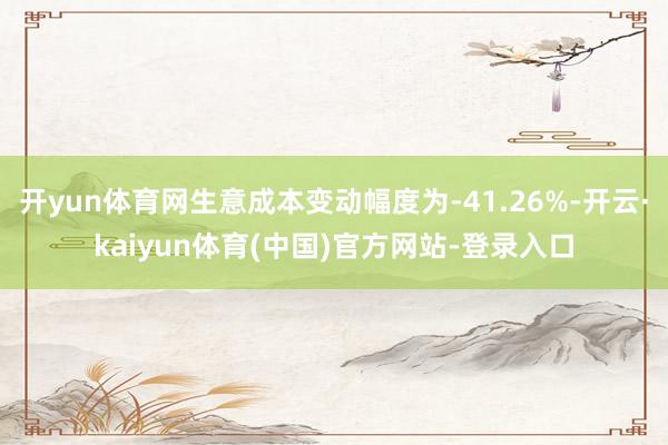 开yun体育网生意成本变动幅度为-41.26%-开云·kaiyun体育(中国)官方网站-登录入口