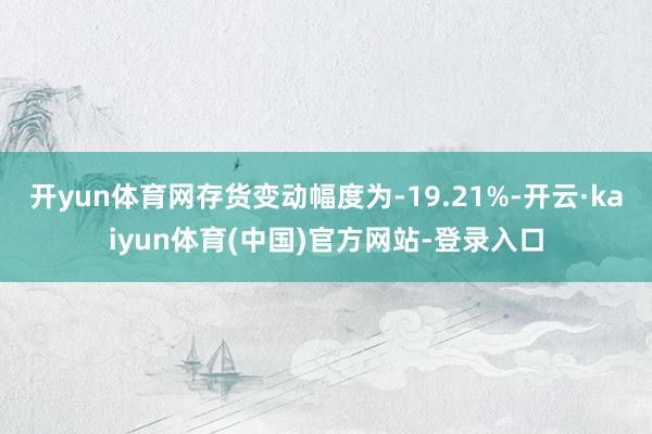 开yun体育网存货变动幅度为-19.21%-开云·kaiyun体育(中国)官方网站-登录入口