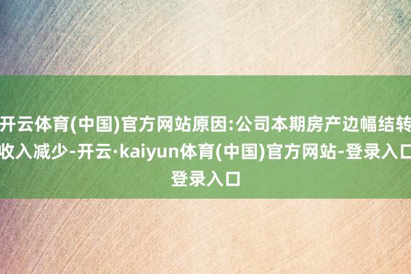 开云体育(中国)官方网站原因:公司本期房产边幅结转收入减少-开云·kaiyun体育(中国)官方网站-登录入口