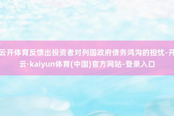 云开体育反馈出投资者对列国政府债务鸿沟的担忧-开云·kaiyun体育(中国)官方网站-登录入口