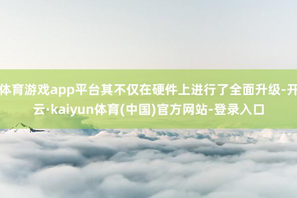 体育游戏app平台其不仅在硬件上进行了全面升级-开云·kaiyun体育(中国)官方网站-登录入口