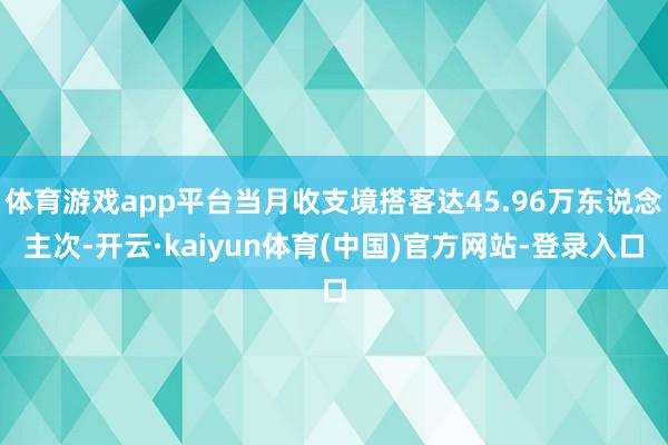 体育游戏app平台当月收支境搭客达45.96万东说念主次-开云·kaiyun体育(中国)官方网站-登录入口