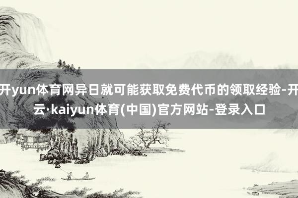 开yun体育网异日就可能获取免费代币的领取经验-开云·kaiyun体育(中国)官方网站-登录入口