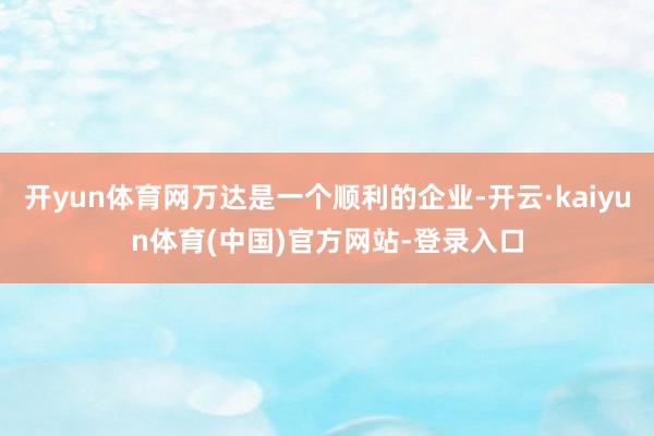 开yun体育网万达是一个顺利的企业-开云·kaiyun体育(中国)官方网站-登录入口