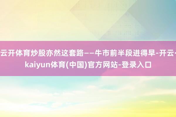 云开体育炒股亦然这套路——牛市前半段进得早-开云·kaiyun体育(中国)官方网站-登录入口