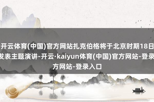 开云体育(中国)官方网站扎克伯格将于北京时期18日8时发表主题演讲-开云·kaiyun体育(中国)官方网站-登录入口