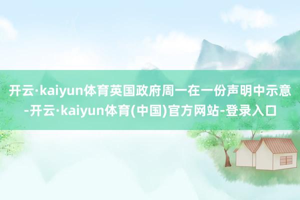 开云·kaiyun体育　　英国政府周一在一份声明中示意-开云·kaiyun体育(中国)官方网站-登录入口
