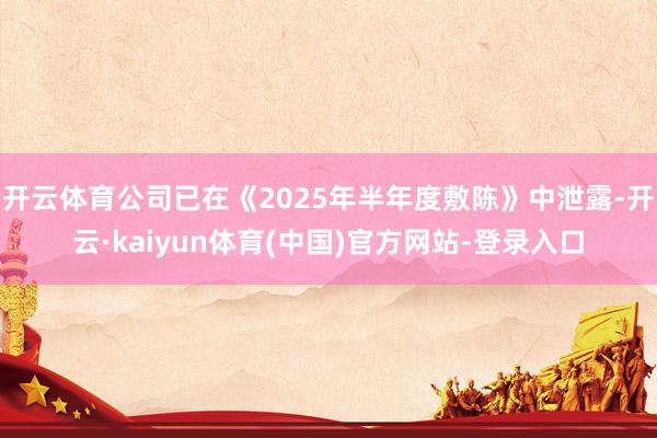 开云体育公司已在《2025年半年度敷陈》中泄露-开云·kaiyun体育(中国)官方网站-登录入口