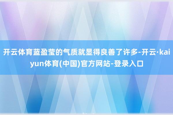 开云体育蓝盈莹的气质就显得良善了许多-开云·kaiyun体育(中国)官方网站-登录入口