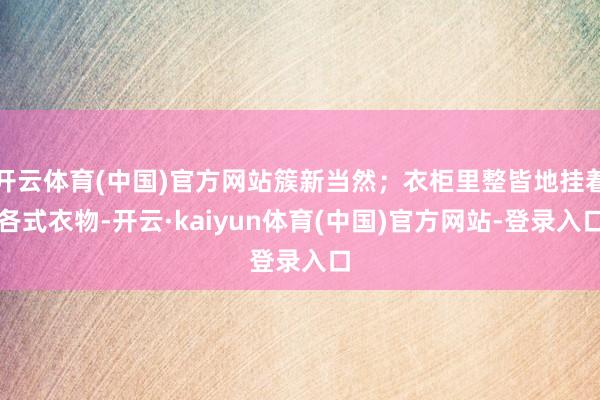 开云体育(中国)官方网站簇新当然;衣柜里整皆地挂着各式衣物-开云·kaiyun体育(中国)官方网站-登录入口
