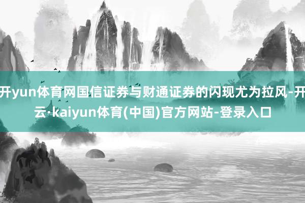 开yun体育网国信证券与财通证券的闪现尤为拉风-开云·kaiyun体育(中国)官方网站-登录入口