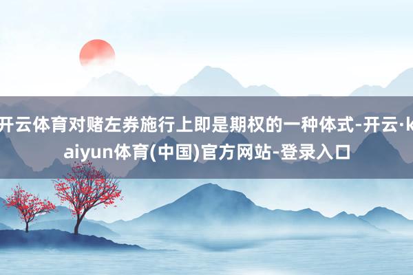 开云体育对赌左券施行上即是期权的一种体式-开云·kaiyun体育(中国)官方网站-登录入口