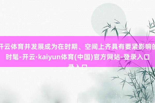 开云体育并发展成为在时期、空间上齐具有要紧影响的时髦-开云·kaiyun体育(中国)官方网站-登录入口