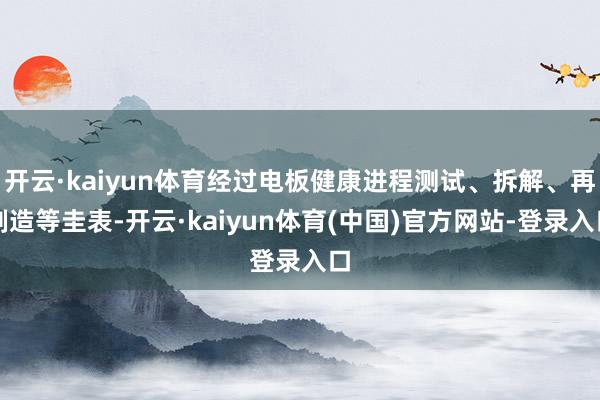 开云·kaiyun体育经过电板健康进程测试、拆解、再制造等圭表-开云·kaiyun体育(中国)官方网站-登录入口