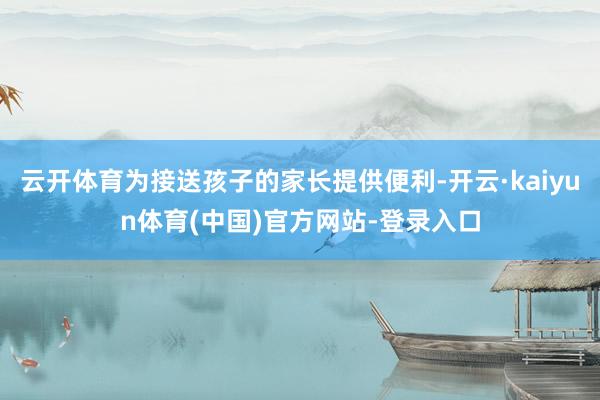 云开体育为接送孩子的家长提供便利-开云·kaiyun体育(中国)官方网站-登录入口