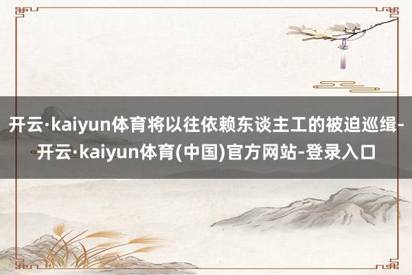 开云·kaiyun体育将以往依赖东谈主工的被迫巡缉-开云·kaiyun体育(中国)官方网站-登录入口