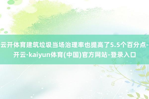 云开体育建筑垃圾当场治理率也提高了5.5个百分点-开云·kaiyun体育(中国)官方网站-登录入口